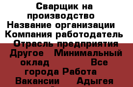 Сварщик на производство › Название организации ­ Компания-работодатель › Отрасль предприятия ­ Другое › Минимальный оклад ­ 20 000 - Все города Работа » Вакансии   . Адыгея респ.,Адыгейск г.